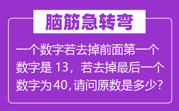脑子急转弯:一个数字若去掉前面第一个数字是13,若去掉最初一个数字为40,叨教原数是几多?