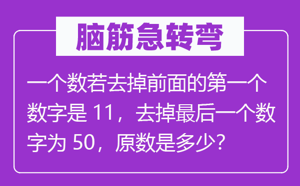 脑子急转弯:一个数若去掉前面的第一个数字是11,去掉最初一个数字为50,原数是几多?