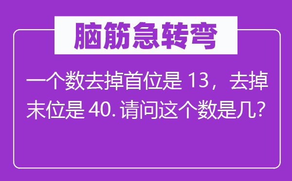 脑子急转弯:一个数去掉首位是13,去掉末位是40.叨教这个数是几?