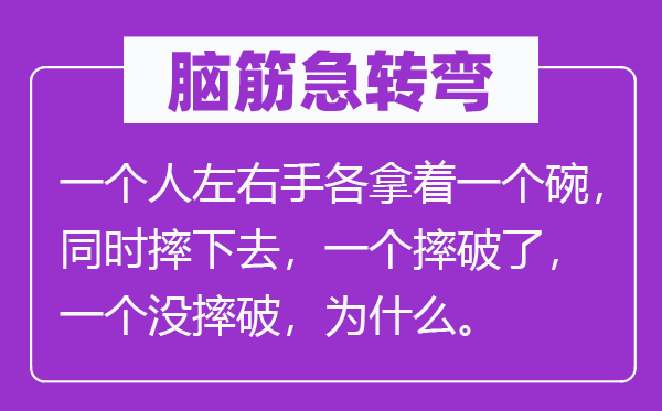 脑子急转弯:一小我摆布手各拿着一个碗,同时摔下去,一个摔破了,一个没摔破,为甚么。
