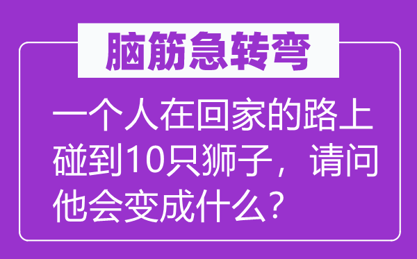 脑子急转弯:一小我在回家的路上碰着10只狮子,叨教他会变成甚么?