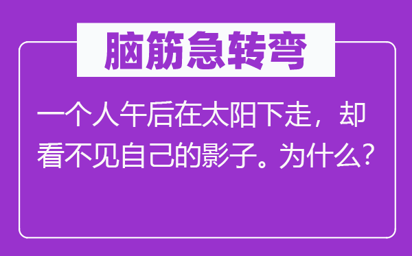 脑子急转弯:一小我午后在太阳下走,却看不见本身的影子。为甚么?