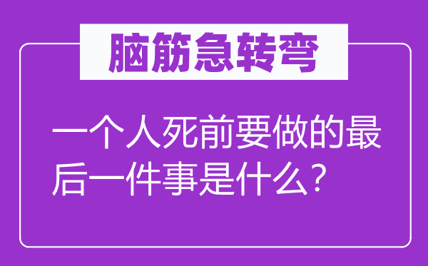 脑子急转弯:一小我死前要做的最初一件事是甚么?