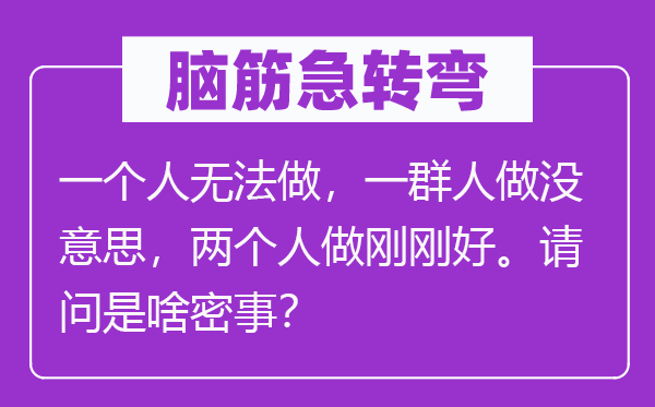 脑子急转弯:一小我没法做,一群人做没意义,两小我做方才好。叨教是啥密事?