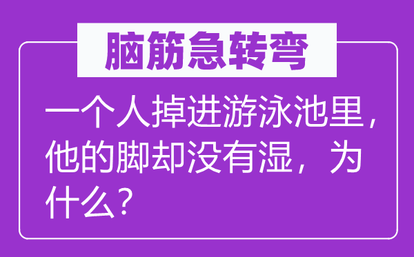 脑子急转弯：一小我掉进泅水池里，他的脚却不湿，为甚么？