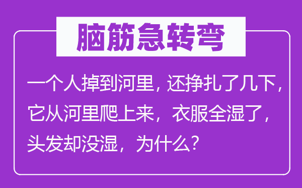 脑子急转弯:一小我掉到河里,还挣扎了几下,它从河里爬下去,衣服全湿了,头发却没湿,为甚么?