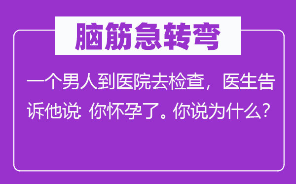 脑子急转弯：一个汉子到病院去查抄，大夫告知他说：你有身了。你说为甚么？