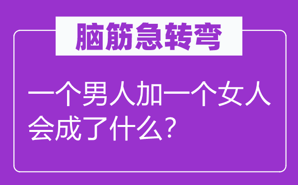 脑子急转弯:一个汉子加一个女人会成了甚么?