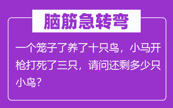 脑子急转弯:一个笼子了养了十只鸟,小马开枪打死了三只,叨教还剩几多只小鸟?