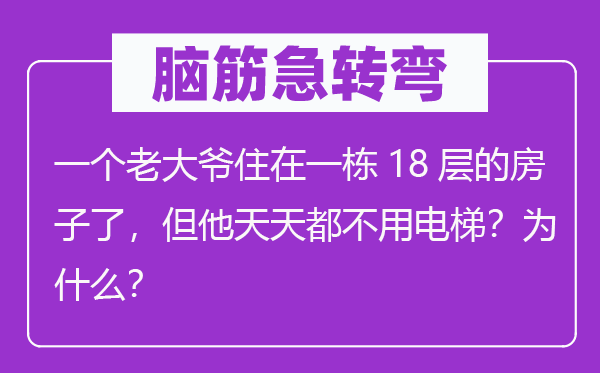 脑子急转弯：一个老迈爷住在一栋18层的屋子了，但他每天都不必电梯？为甚么？