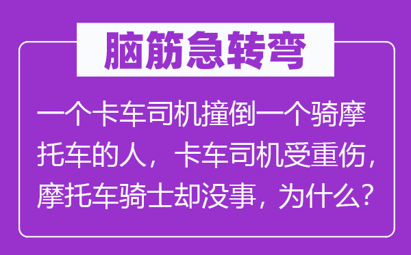 脑子急转弯:一个卡车司机撞倒一个骑摩托车的人,卡车司机受轻伤,摩托车骑士却没事,为甚么?