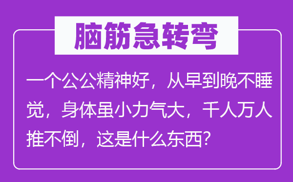 脑子急转弯:一个公公精力好,从早到晚不睡觉,身材虽小气力大,千人万人推不倒,这是甚么东西?