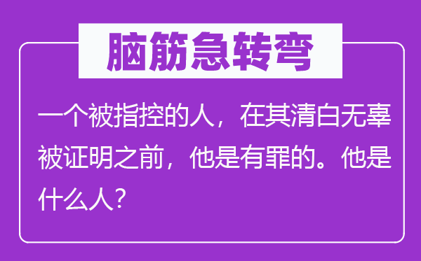 脑子急转弯：一个被控告的人，在其洁白无辜被证实之前，他是有罪的。他是甚么人？