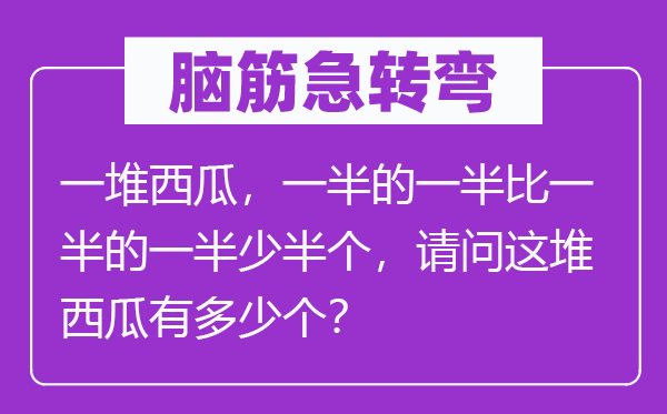 脑子急转弯:一堆西瓜,一半的一半比一半的一半少半个,叨教这堆西瓜有几多个?
