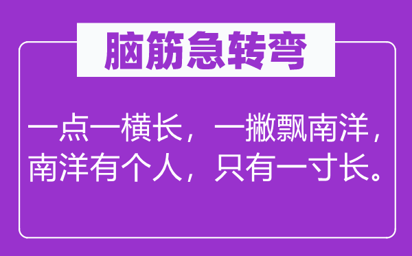 脑子急转弯:一点一横长,一撇飘南洋,南洋有小我,只要一寸长。