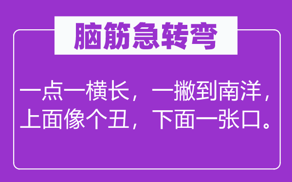脑子急转弯:一点一横长,一撇到南洋,上面像个丑,上面一张口。