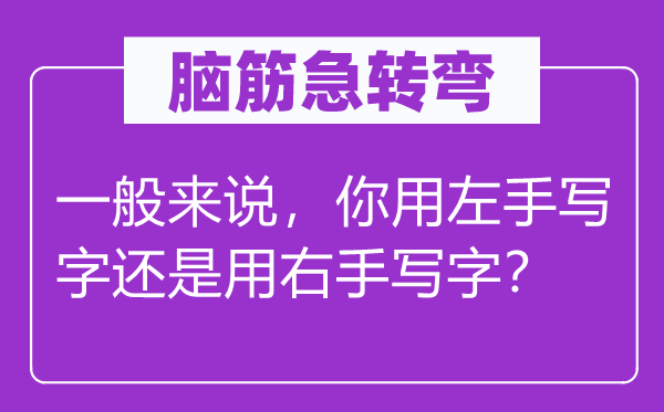 脑子急转弯：普通来讲，你用左手写字仍是用右手写字？