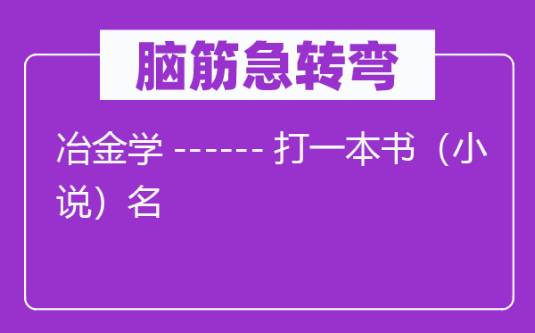 脑子急转弯:冶金学------打一本书(小说)名