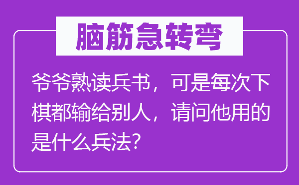 脑子急转弯：爷爷熟读兵法，但是每次下棋都输给别人，叨教他用的是甚么兵法？