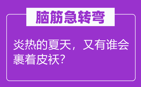 脑子急转弯:酷热的炎天,又有谁会裹着皮袄?
