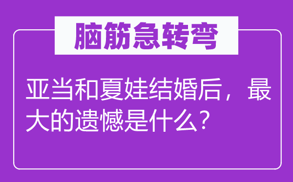 脑子急转弯:亚当和夏娃成婚后,最大的遗憾是甚么?