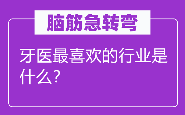 脑子急转弯：牙医最喜好的行业是甚么？