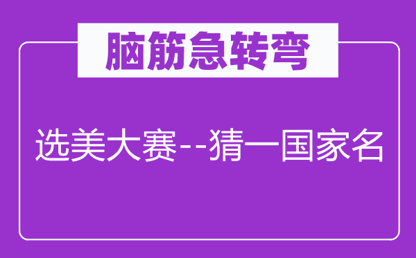 脑子急转弯：选美大赛--猜一国度名