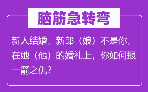 脑子急转弯：新人成婚，新郎（娘）不是你，在她（他）的婚礼上，你若何报一箭之仇？