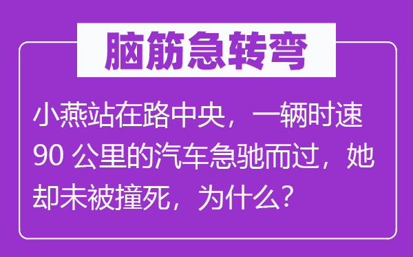 脑子急转弯：小燕站在路中心，一辆时速90千米的汽车急驰而过，她却未被撞死，为甚么？