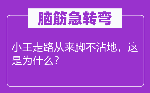 脑子急转弯：小王走路历来脚不沾地，这是为甚么？