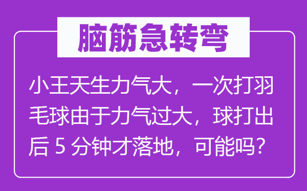 脑子急转弯：小王生成气力大，一次打羽毛球因为气力过大，球打出后5分钟才落地，能够吗？