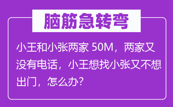 脑子急转弯:小王和小张两家50M,两家又不优游,小王想找小张又不想出门,怎样办?