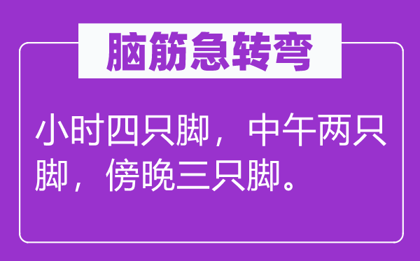 脑子急转弯:小时四只脚,午时两只脚,黄昏三只脚。