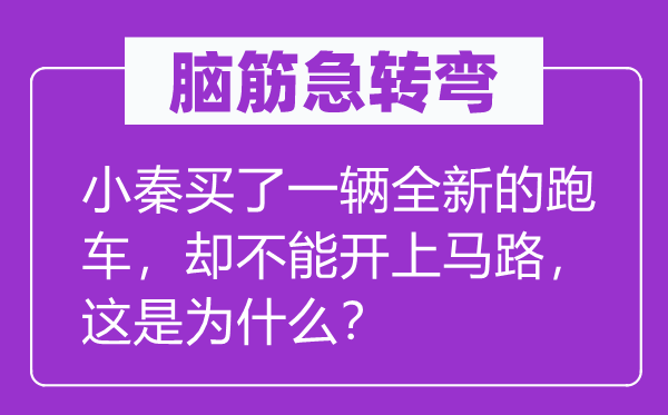 脑子急转弯：小秦买了一辆全新的跑车，却不能开下马路，这是为甚么？