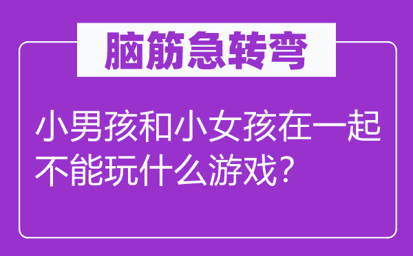 脑子急转弯:小男孩和小女孩在一路不能玩甚么游戏?