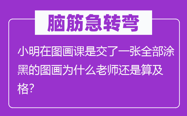 脑子急转弯:小明在丹青课是交了一张全数涂黑的丹青为甚么教员仍是算合格?