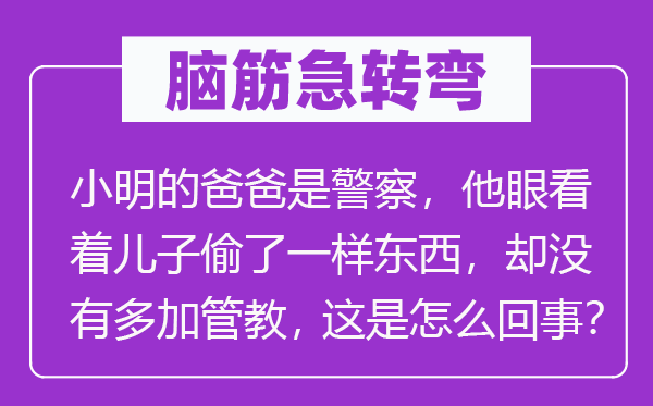 脑子急转弯：小明的爸爸是差人，他眼看着儿子偷了一样东西，却不多加管束，这是怎样回事？