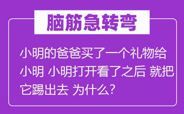 脑子急转弯：小明的爸爸买了一个礼品给小明 小明翻开看了以后 就把它踢出去 为甚么？