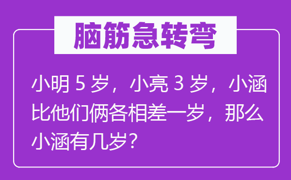 脑子急转弯：小明5岁，小亮3岁，小涵比他们俩各相差一岁，那末小涵有几岁？