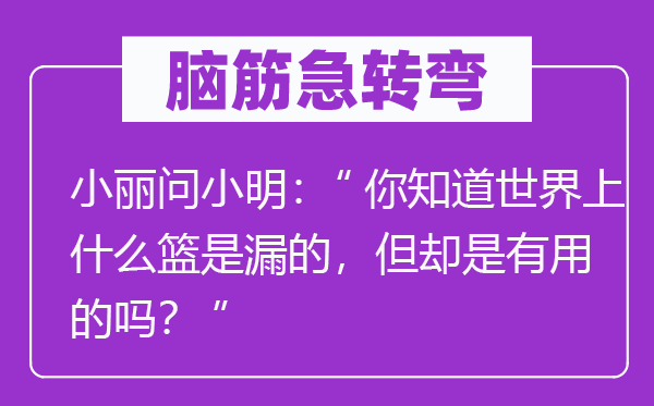 脑子急转弯：小丽问小明：“你晓得天下上甚么篮是漏的，但倒是有效的吗？”