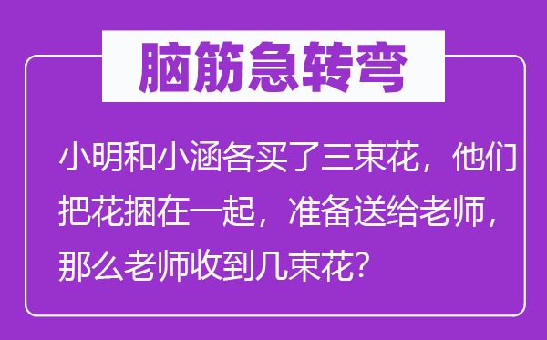 脑子急转弯：小明和小涵各买了三束花，他们把花捆在一路，筹办送给教员，那末教员收到几束花？