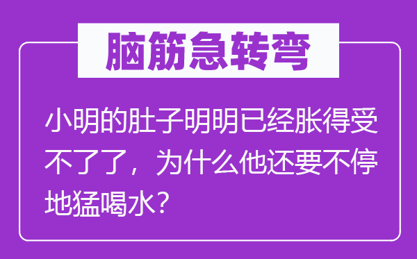脑子急转弯：小明的肚子明显已胀得受不了了，为甚么他还要不停地猛喝水？