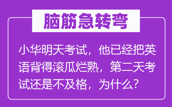 脑子急转弯：小华今天测验，他已把英语背得倒背如流，第二天测验仍是不迭格，为甚么？