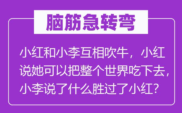 脑子急转弯：小红和小李相互吹法螺，小红说她能够把全部天下吃下去，小李说了甚么赛过了小红？