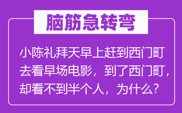 脑子急转弯：小陈星期天早上赶到西门町去看夜场片子，到了西门町，却看不到半小我，为甚么？