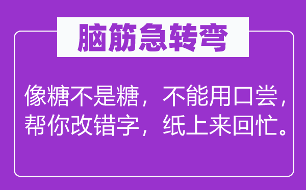 脑子急转弯：像糖不是糖，不能用口尝，帮你改错字，纸上往返忙。