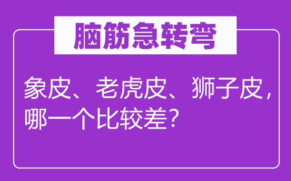 脑子急转弯：象皮、山君皮、狮子皮，哪个比拟差？