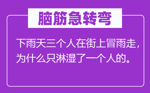 脑子急转弯：下雨天三小我在街上冒雨走，为甚么只淋湿了一小我的。