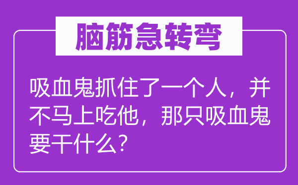 脑子急转弯：吸血鬼捉住了一小我，并不顿时吃他，那只吸血鬼要干甚么？