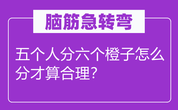 脑子急转弯：五小我分六个橙子怎样分才算公道？